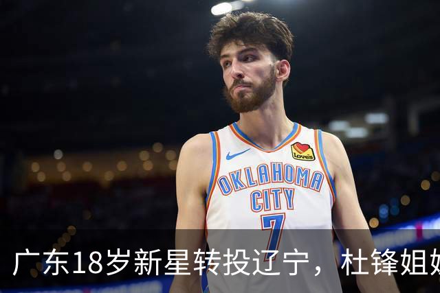 广东18岁新星转投辽宁，杜锋姐姐当选篮协副会长，2后卫试训新疆，广厦外援接受归化