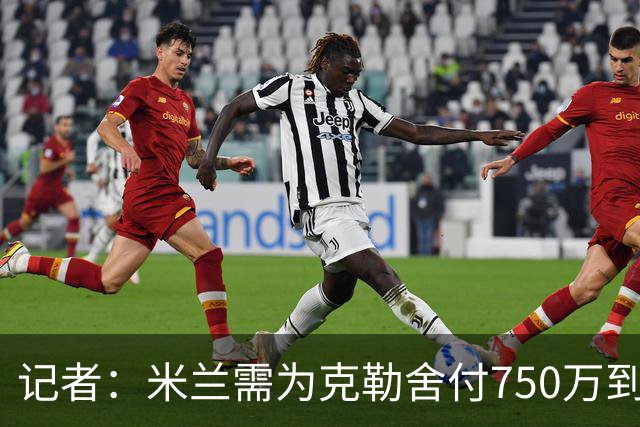 记者：米兰需为克勒舍付750万到1000万解约金，伊布必须退居幕后