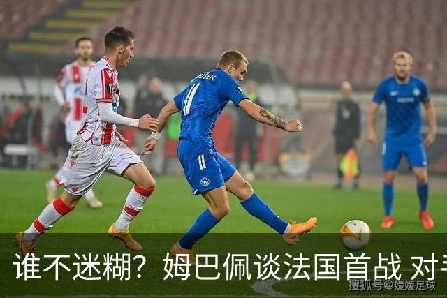 谁不迷糊？姆巴佩谈法国首战 对手是不是非洲杯冠军？